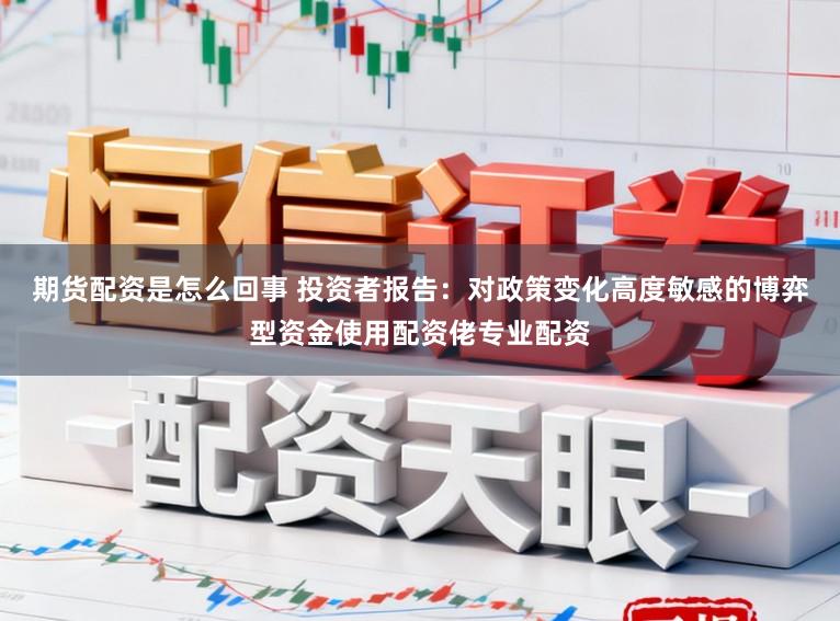期货配资是怎么回事 投资者报告：对政策变化高度敏感的博弈型资金使用配资佬专业配资