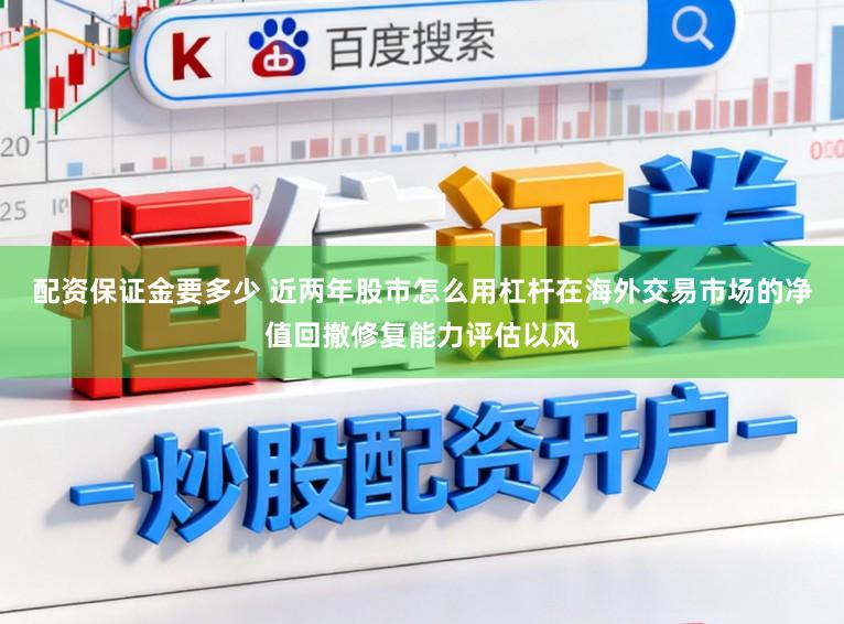 配资保证金要多少 近两年股市怎么用杠杆在海外交易市场的净值回撤修复能力评估以风