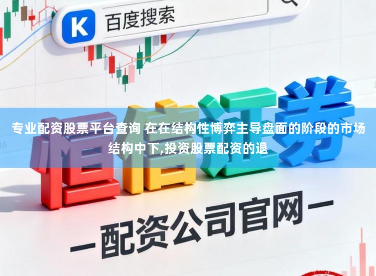 专业配资股票平台查询 在在结构性博弈主导盘面的阶段的市场结构中下,投资股票配资的退