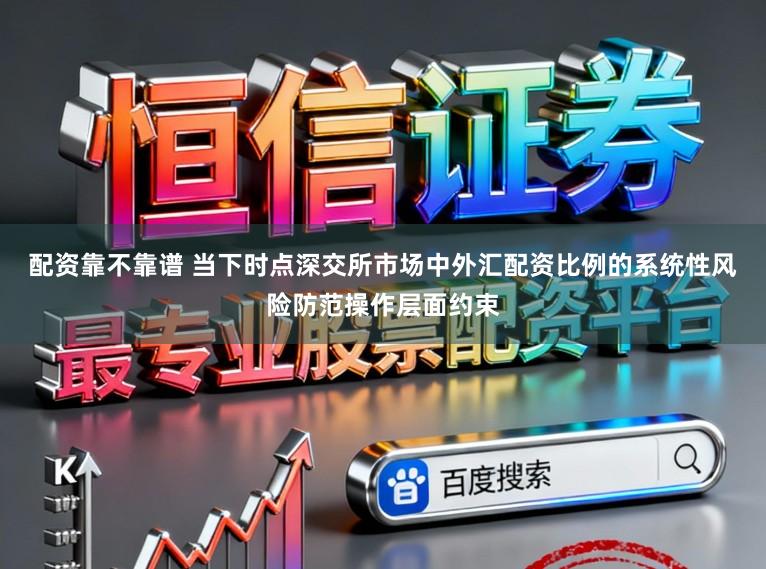 配资靠不靠谱 当下时点深交所市场中外汇配资比例的系统性风险防范操作层面约束