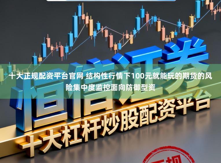 十大正规配资平台官网 结构性行情下100元就能玩的期货的风险集中度监控面向防御型资