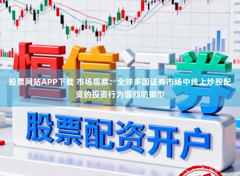 股票网站APP下载 市场观察：全球多国证券市场中线上炒股配资的投资行为面向防御型