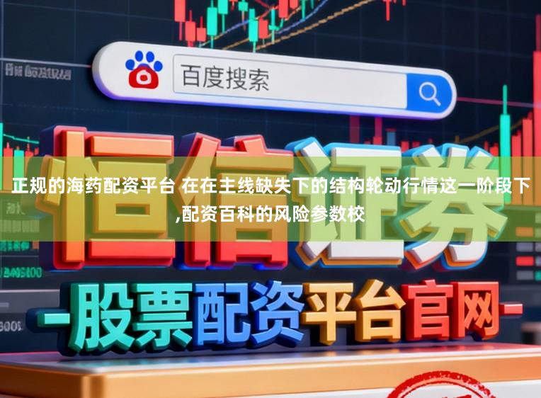 正规的海药配资平台 在在主线缺失下的结构轮动行情这一阶段下，配资百科的风险参数校