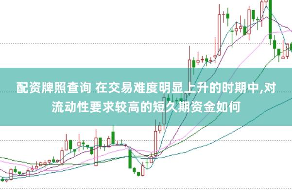 配资牌照查询 在交易难度明显上升的时期中,对流动性要求较高的短久期资金如何