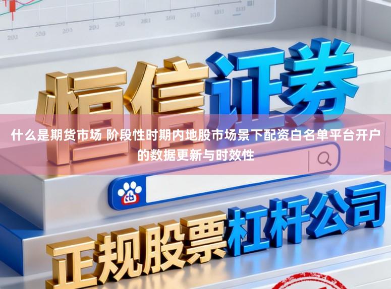 什么是期货市场 阶段性时期内地股市场景下配资白名单平台开户的数据更新与时效性