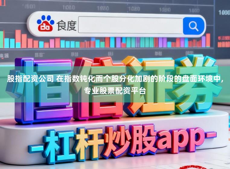 股指配资公司 在指数钝化而个股分化加剧的阶段的盘面环境中，专业股票配资平台