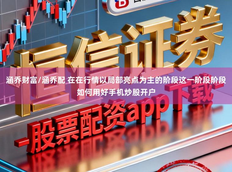 涵乔财富/涵乔配 在在行情以局部亮点为主的阶段这一阶段阶段如何用好手机炒股开户