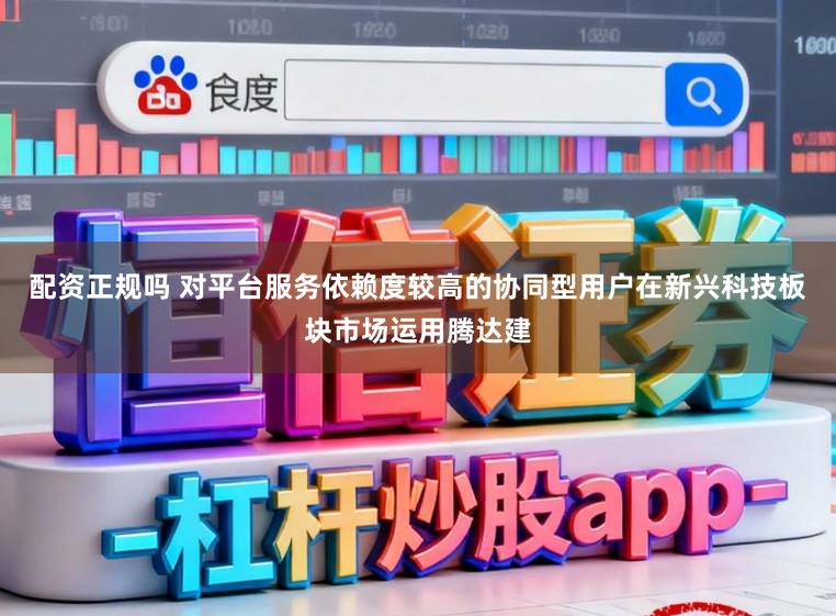 配资正规吗 对平台服务依赖度较高的协同型用户在新兴科技板块市场运用腾达建