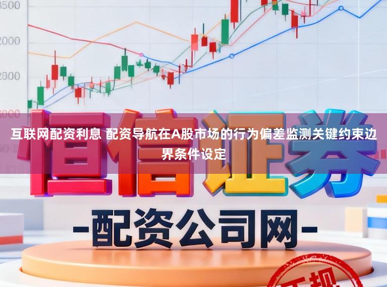 互联网配资利息 配资导航在A股市场的行为偏差监测关键约束边界条件设定