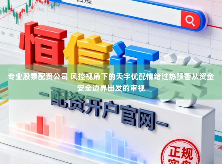 专业股票配资公司 风控视角下的天宇优配情绪过热预警从资金安全边界出发的审视