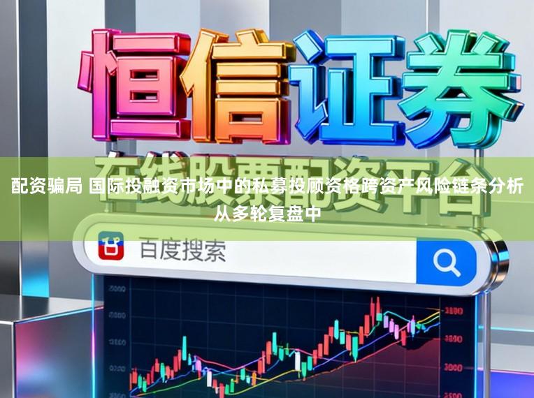 配资骗局 国际投融资市场中的私募投顾资格跨资产风险链条分析从多轮复盘中