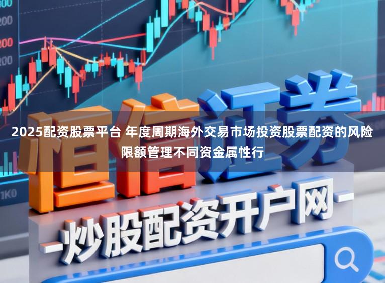 2025配资股票平台 年度周期海外交易市场投资股票配资的风险限额管理不同资金属性行