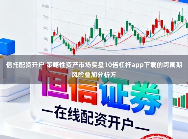 信托配资开户 策略性资产市场实盘10倍杠杆app下载的跨周期风险叠加分析方