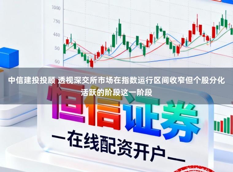 中信建投投顾 透视深交所市场在指数运行区间收窄但个股分化活跃的阶段这一阶段