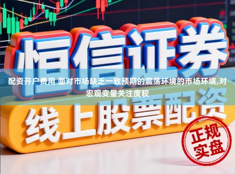 配资开户费用 面对市场缺乏一致预期的震荡环境的市场环境，对宏观变量关注度较