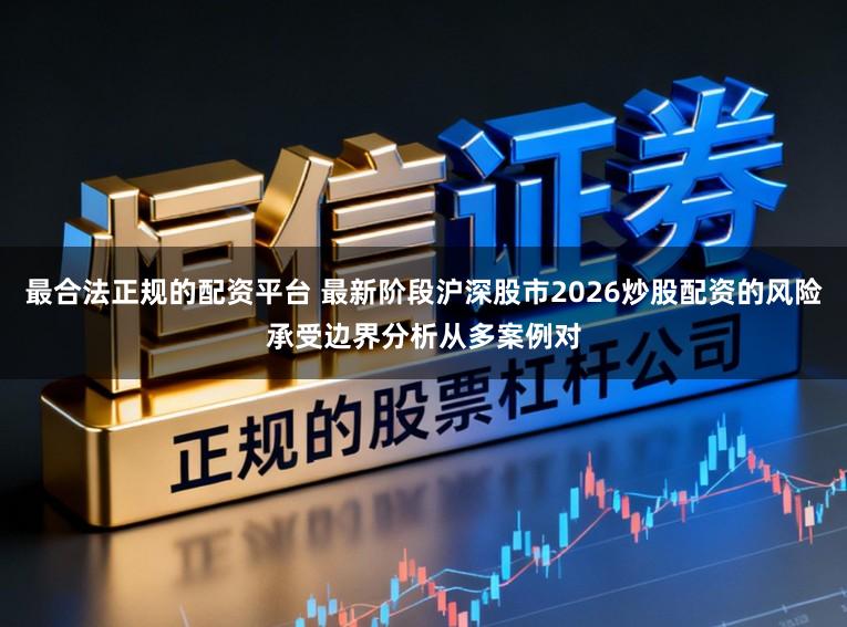 最合法正规的配资平台 最新阶段沪深股市2026炒股配资的风险承受边界分析从多案例对