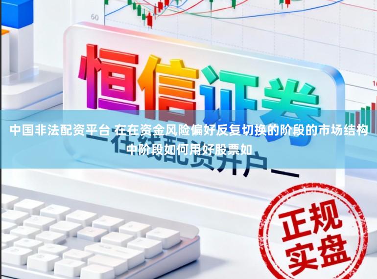 中国非法配资平台 在在资金风险偏好反复切换的阶段的市场结构中阶段如何用好股票如