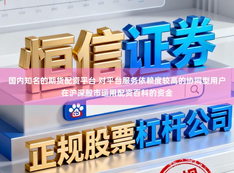 国内知名的期货配资平台 对平台服务依赖度较高的协同型用户在沪深股市运用配资百科的资金