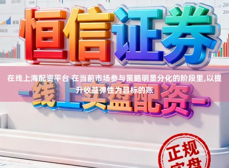 在线上海配资平台 在当前市场参与策略明显分化的阶段里，以提升收益弹性为目标的账