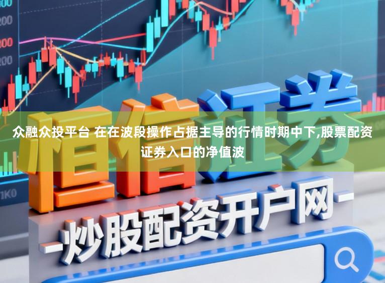 众融众投平台 在在波段操作占据主导的行情时期中下，股票配资证券入口的净值波
