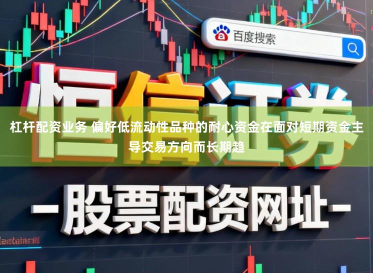 杠杆配资业务 偏好低流动性品种的耐心资金在面对短期资金主导交易方向而长期趋
