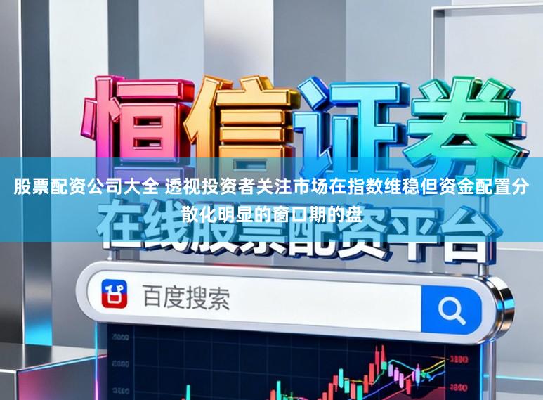 股票配资公司大全 透视投资者关注市场在指数维稳但资金配置分散化明显的窗口期的盘