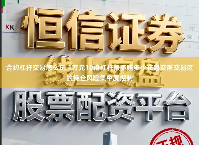合约杠杆交易怎么玩 1万元10倍杠杆最多赔多少在港交所交易区的持仓风险集中度控制