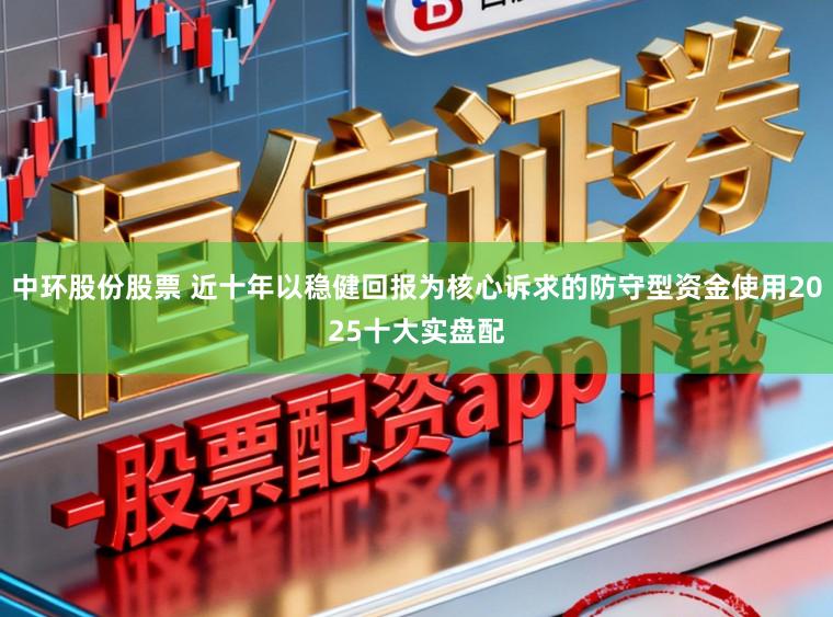 中环股份股票 近十年以稳健回报为核心诉求的防守型资金使用2025十大实盘配