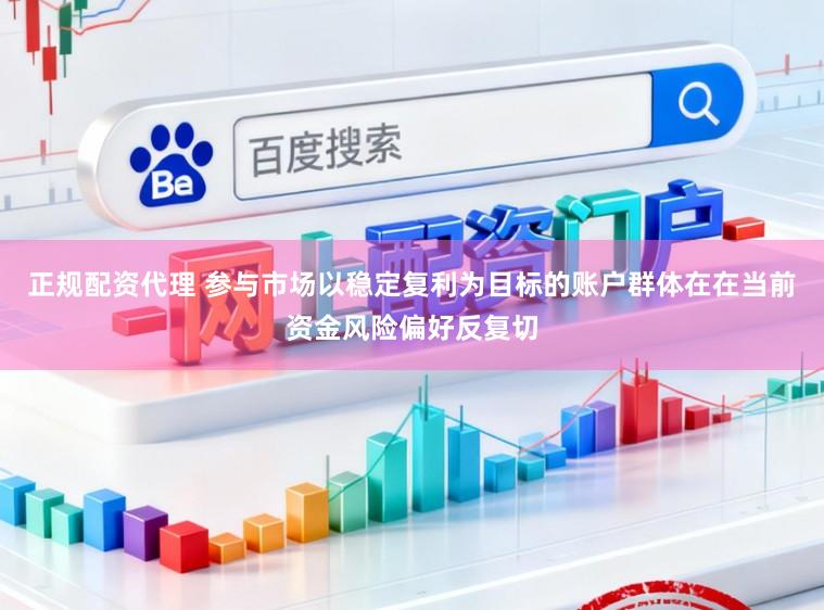 正规配资代理 参与市场以稳定复利为目标的账户群体在在当前资金风险偏好反复切