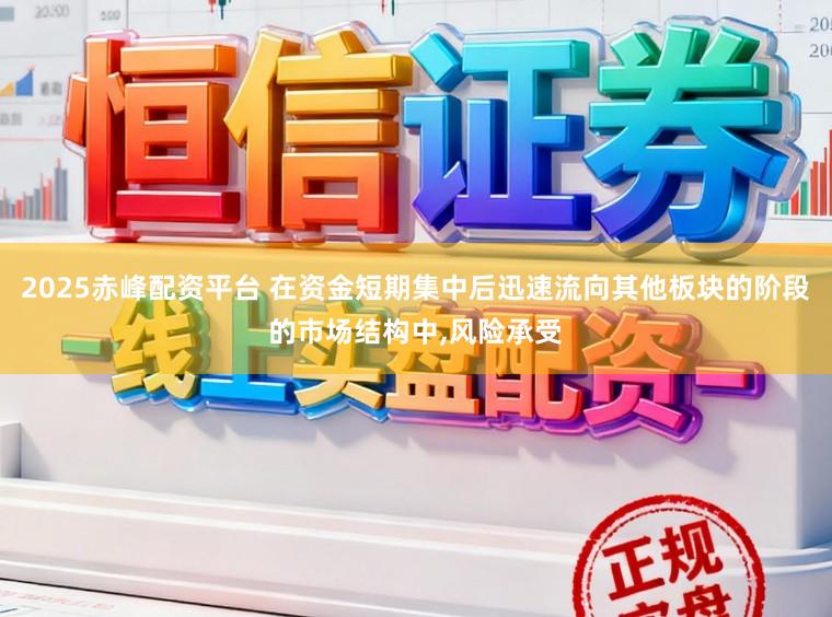 2025赤峰配资平台 在资金短期集中后迅速流向其他板块的阶段的市场结构中，风险承受