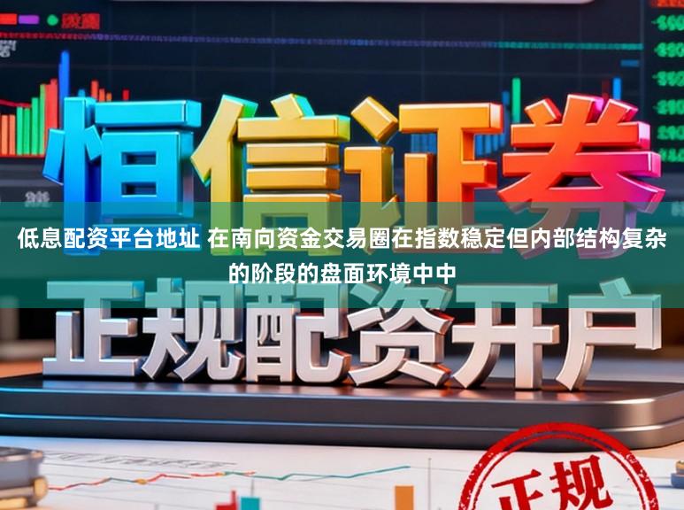 低息配资平台地址 在南向资金交易圈在指数稳定但内部结构复杂的阶段的盘面环境中中