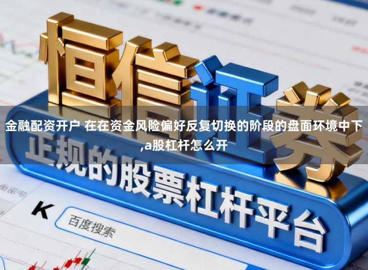 金融配资开户 在在资金风险偏好反复切换的阶段的盘面环境中下，a股杠杆怎么开