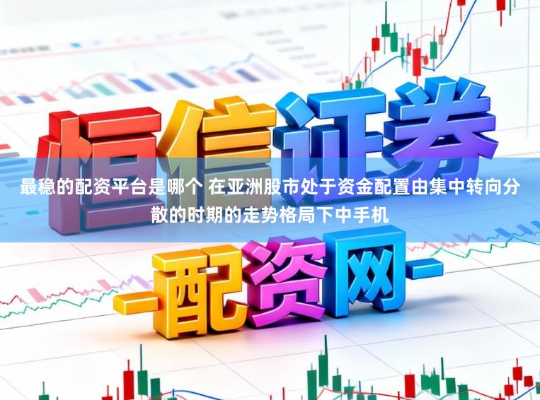 最稳的配资平台是哪个 在亚洲股市处于资金配置由集中转向分散的时期的走势格局下中手机