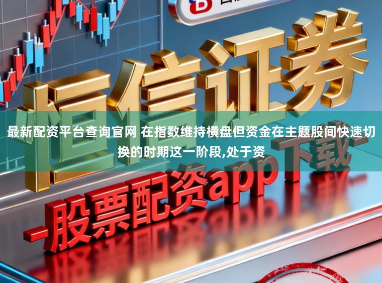 最新配资平台查询官网 在指数维持横盘但资金在主题股间快速切换的时期这一阶段，处于资