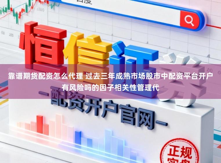 靠谱期货配资怎么代理 过去三年成熟市场股市中配资平台开户有风险吗的因子相关性管理代