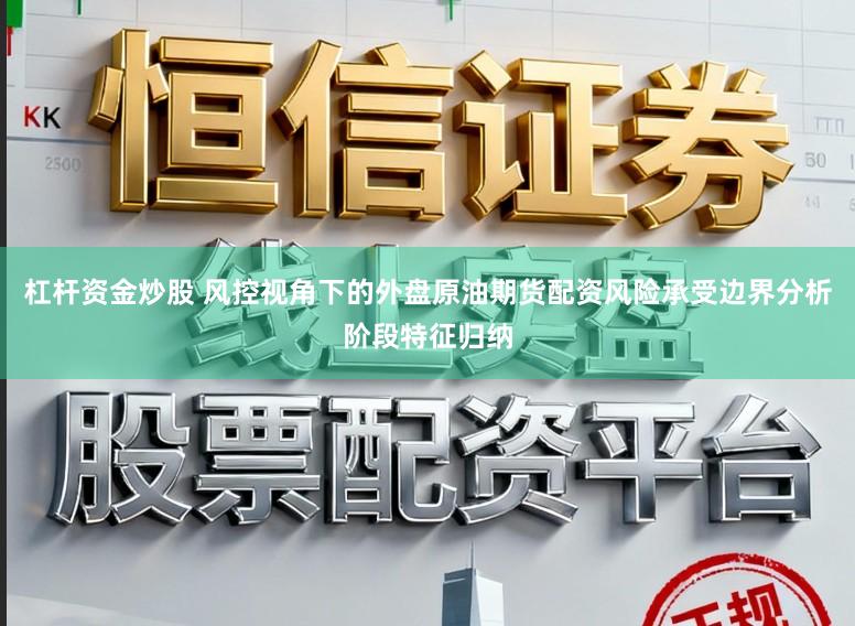 杠杆资金炒股 风控视角下的外盘原油期货配资风险承受边界分析阶段特征归纳