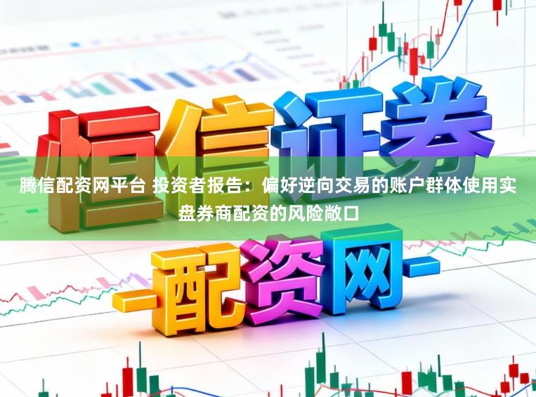 腾信配资网平台 投资者报告：偏好逆向交易的账户群体使用实盘券商配资的风险敞口