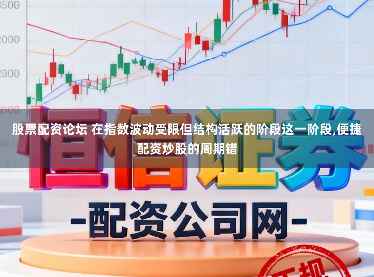 股票配资论坛 在指数波动受限但结构活跃的阶段这一阶段，便捷配资炒股的周期错