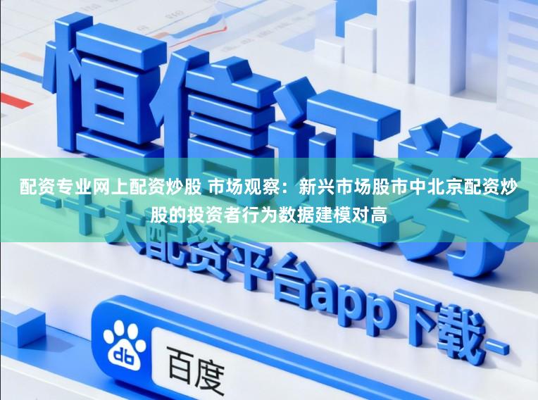 配资专业网上配资炒股 市场观察：新兴市场股市中北京配资炒股的投资者行为数据建模对高