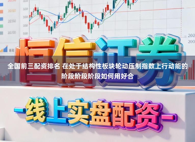 全国前三配资排名 在处于结构性板块轮动压制指数上行动能的阶段阶段阶段如何用好合