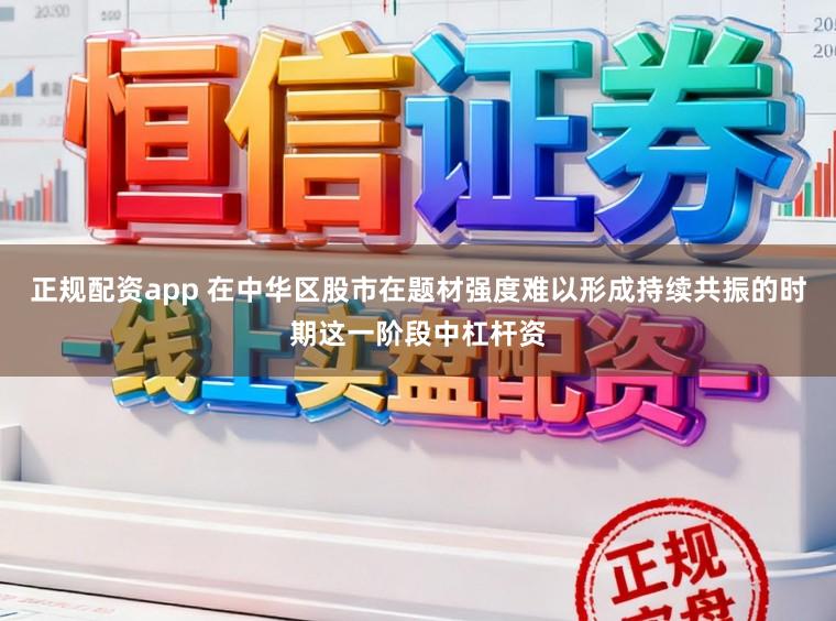 正规配资app 在中华区股市在题材强度难以形成持续共振的时期这一阶段中杠杆资