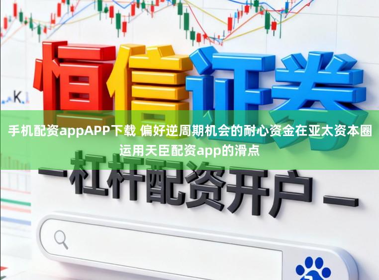 手机配资appAPP下载 偏好逆周期机会的耐心资金在亚太资本圈运用天臣配资app的滑点