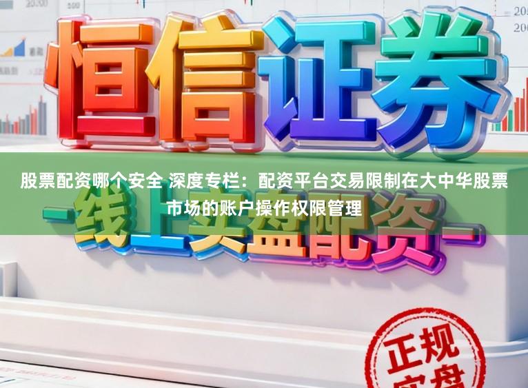 股票配资哪个安全 深度专栏：配资平台交易限制在大中华股票市场的账户操作权限管理