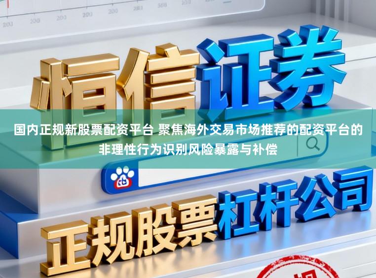 国内正规新股票配资平台 聚焦海外交易市场推荐的配资平台的非理性行为识别风险暴露与补偿