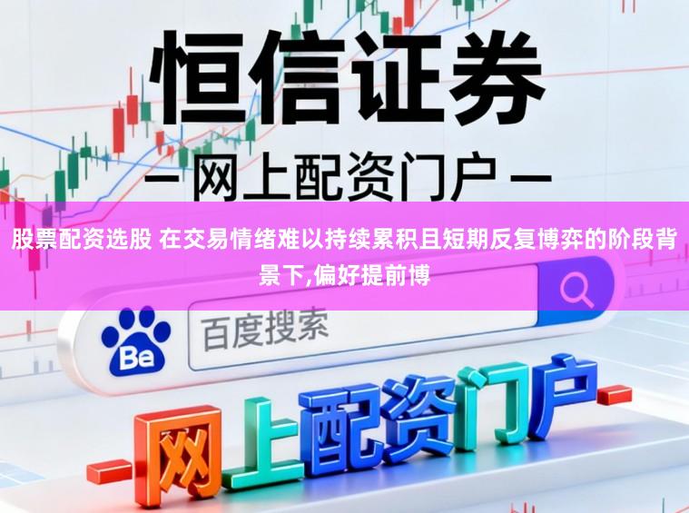 股票配资选股 在交易情绪难以持续累积且短期反复博弈的阶段背景下，偏好提前博