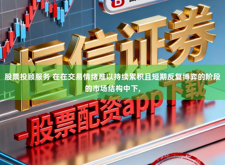 股票投顾服务 在在交易情绪难以持续累积且短期反复博弈的阶段的市场结构中下，