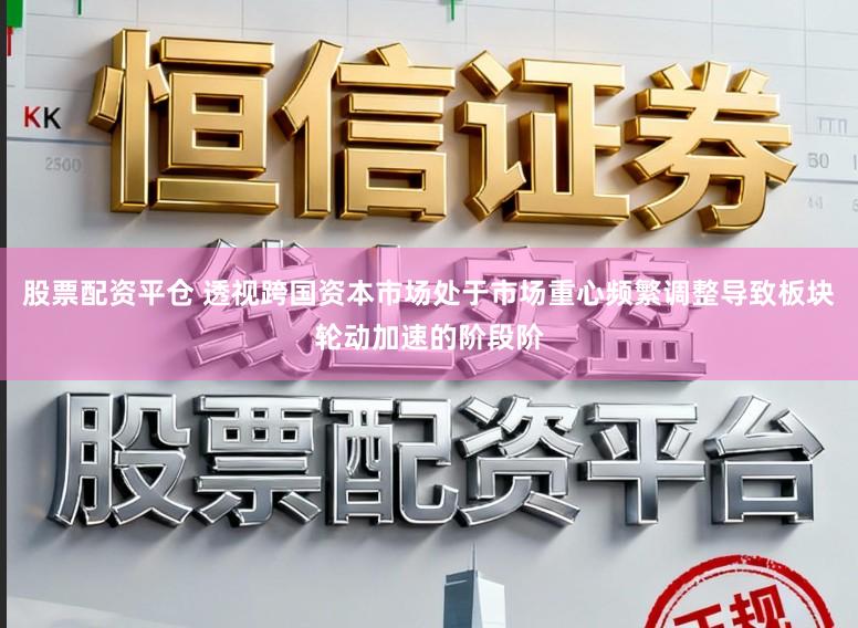 股票配资平仓 透视跨国资本市场处于市场重心频繁调整导致板块轮动加速的阶段阶