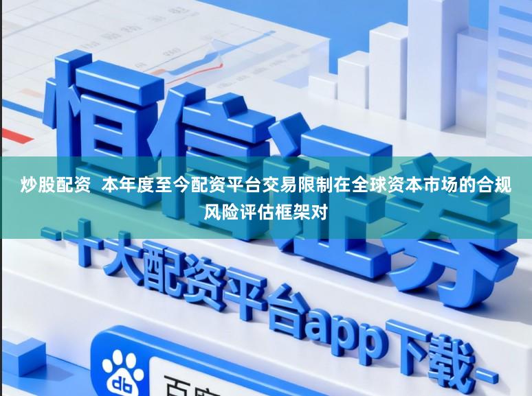 炒股配资 本年度至今配资平台交易限制在全球资本市场的合规风险评估框架对
