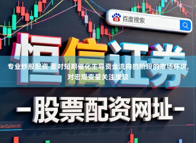 专业炒股配资 面对短期催化主导资金流向的阶段的市场环境，对宏观变量关注度较