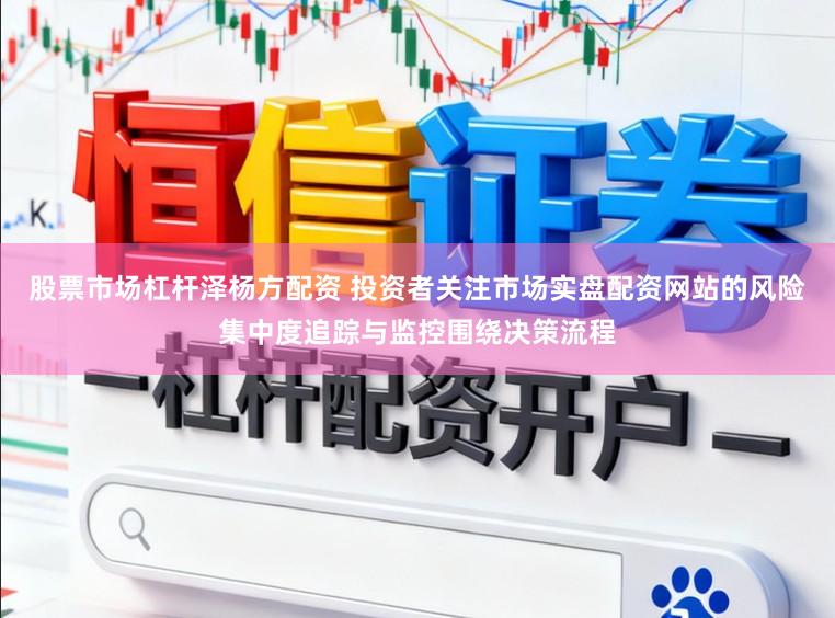 股票市场杠杆泽杨方配资 投资者关注市场实盘配资网站的风险集中度追踪与监控围绕决策流程